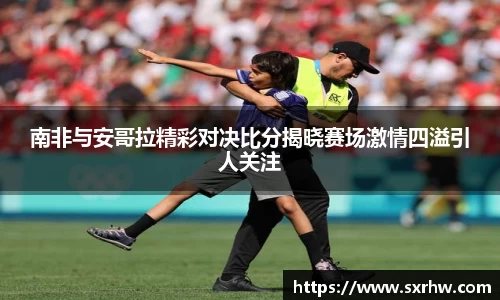 南非与安哥拉精彩对决比分揭晓赛场激情四溢引人关注