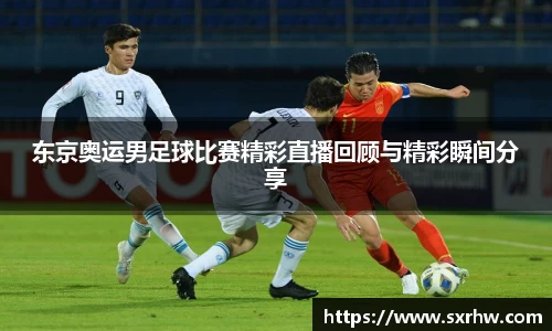 东京奥运男足球比赛精彩直播回顾与精彩瞬间分享