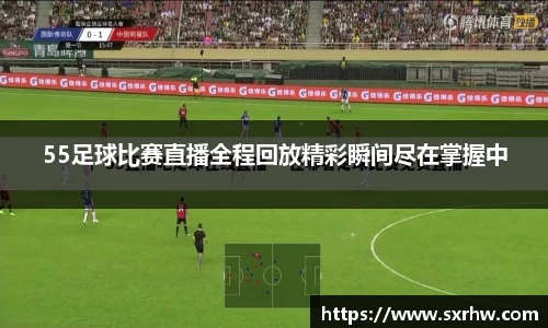 55足球比赛直播全程回放精彩瞬间尽在掌握中