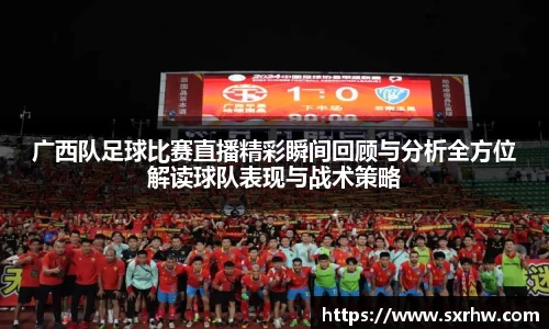 广西队足球比赛直播精彩瞬间回顾与分析全方位解读球队表现与战术策略