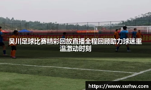 吴川足球比赛精彩回放直播全程回顾助力球迷重温激动时刻
