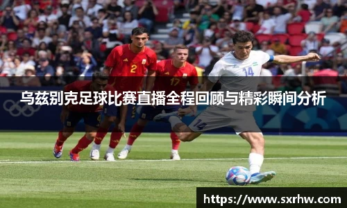 乌兹别克足球比赛直播全程回顾与精彩瞬间分析