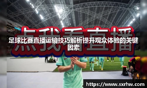 足球比赛直播运镜技巧解析提升观众体验的关键因素