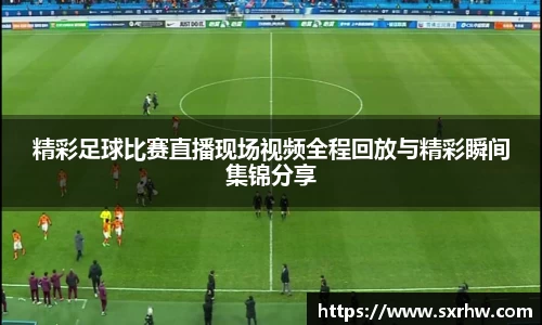 精彩足球比赛直播现场视频全程回放与精彩瞬间集锦分享