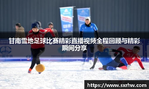 甘南雪地足球比赛精彩直播视频全程回顾与精彩瞬间分享
