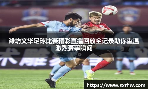 潍坊文华足球比赛精彩直播回放全记录助你重温激烈赛事瞬间