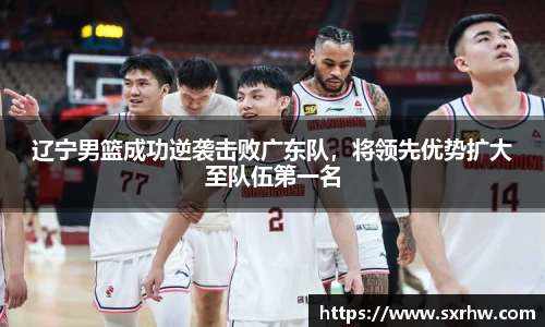 辽宁男篮成功逆袭击败广东队，将领先优势扩大至队伍第一名