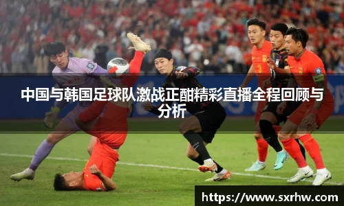 中国与韩国足球队激战正酣精彩直播全程回顾与分析