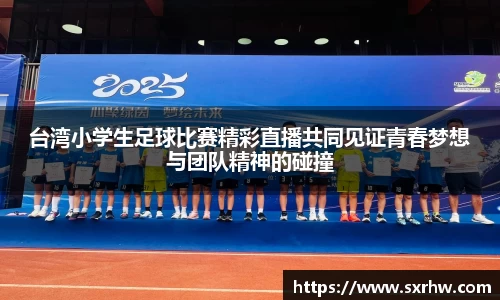 台湾小学生足球比赛精彩直播共同见证青春梦想与团队精神的碰撞