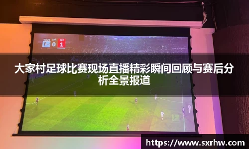 大家村足球比赛现场直播精彩瞬间回顾与赛后分析全景报道