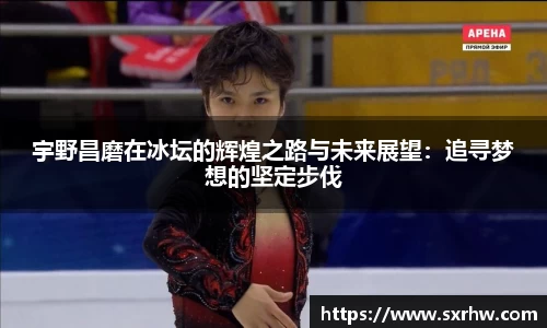 宇野昌磨在冰坛的辉煌之路与未来展望：追寻梦想的坚定步伐