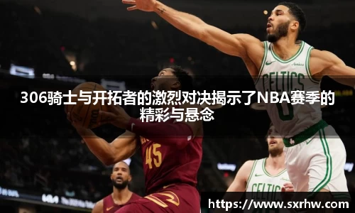 306骑士与开拓者的激烈对决揭示了NBA赛季的精彩与悬念