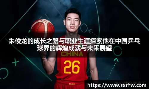 朱俊龙的成长之路与职业生涯探索他在中国乒乓球界的辉煌成就与未来展望