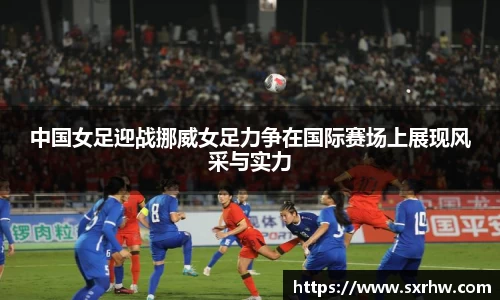 中国女足迎战挪威女足力争在国际赛场上展现风采与实力