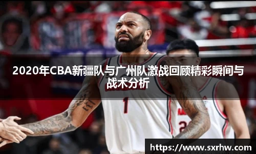 2020年CBA新疆队与广州队激战回顾精彩瞬间与战术分析