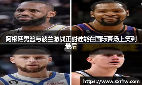 阿根廷男篮与波兰激战正酣谁能在国际赛场上笑到最后