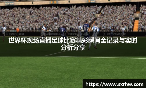 世界杯现场直播足球比赛精彩瞬间全记录与实时分析分享